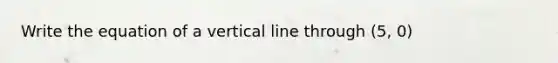 Write the equation of a vertical line through (5, 0)