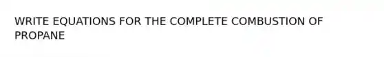 WRITE EQUATIONS FOR THE COMPLETE COMBUSTION OF PROPANE