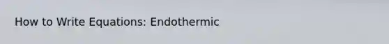 How to Write Equations: Endothermic