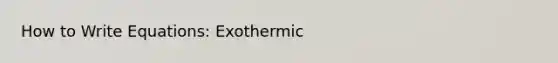 How to Write Equations: Exothermic