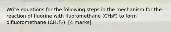 Write equations for the following steps in the mechanism for the reaction of fluorine with fluoromethane (CH₃F) to form difluoromethane (CH₂F₂). [4 marks]