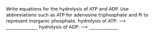 Write equations for the hydrolysis of ATP and ADP. Use abbreviations such as ATP for adenosine triphosphate and Pi to represent inorganic phosphate. hydrolysis of ATP: ⟶ ______________ hydrolysis of ADP: ⟶ _____________