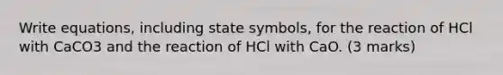 Write equations, including state symbols, for the reaction of HCl with CaCO3 and the reaction of HCl with CaO. (3 marks)