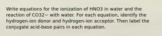 Write equations for the ionization of HNO3 in water and the reaction of CO32− with water. For each equation, identify the hydrogen-ion donor and hydrogen-ion acceptor. Then label the conjugate acid-base pairs in each equation.