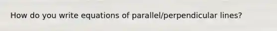 How do you write equations of parallel/perpendicular lines?