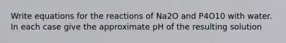 Write equations for the reactions of Na2O and P4O10 with water. In each case give the approximate pH of the resulting solution