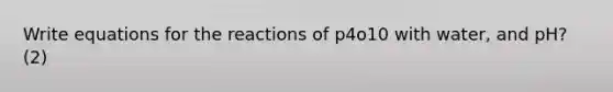 Write equations for the reactions of p4o10 with water, and pH? (2)