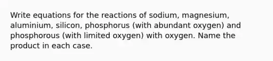 Write equations for the reactions of sodium, magnesium, aluminium, silicon, phosphorus (with abundant oxygen) and phosphorous (with limited oxygen) with oxygen. Name the product in each case.