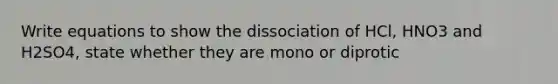 Write equations to show the dissociation of HCl, HNO3 and H2SO4, state whether they are mono or diprotic