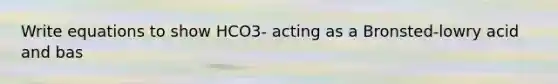 Write equations to show HCO3- acting as a Bronsted-lowry acid and bas