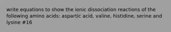 write equations to show the ionic dissociation reactions of the following <a href='https://www.questionai.com/knowledge/k9gb720LCl-amino-acids' class='anchor-knowledge'>amino acids</a>: aspartic acid, valine, histidine, serine and lysine #16