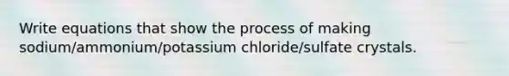 Write equations that show the process of making sodium/ammonium/potassium chloride/sulfate crystals.