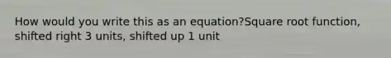 How would you write this as an equation?Square root function, shifted right 3 units, shifted up 1 unit