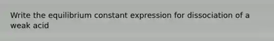 Write the equilibrium constant expression for dissociation of a weak acid