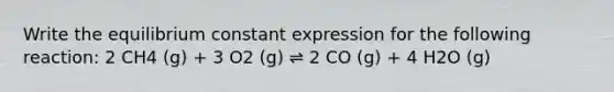 Write the equilibrium constant expression for the following reaction: 2 CH4 (g) + 3 O2 (g) ⇌ 2 CO (g) + 4 H2O (g)