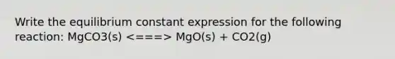 Write the equilibrium constant expression for the following reaction: MgCO3(s) MgO(s) + CO2(g)