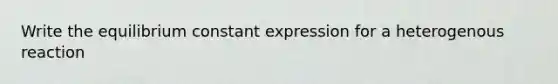 Write the equilibrium constant expression for a heterogenous reaction