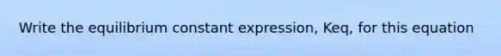 Write the equilibrium constant expression, Keq, for this equation