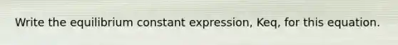 Write the equilibrium constant expression, Keq, for this equation.