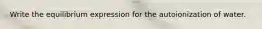 Write the equilibrium expression for the autoionization of water.
