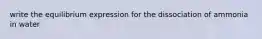 write the equilibrium expression for the dissociation of ammonia in water