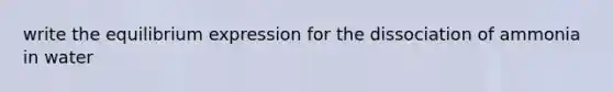 write the equilibrium expression for the dissociation of ammonia in water