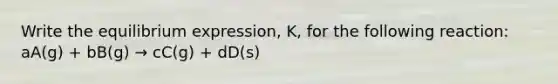 Write the equilibrium expression, K, for the following reaction: aA(g) + bB(g) → cC(g) + dD(s)