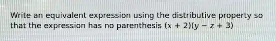 Write an equivalent expression using the distributive property so that the expression has no parenthesis (𝑥 + 2)(𝑦 − 𝑧 + 3)