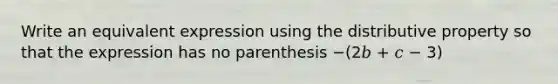 Write an equivalent expression using the distributive property so that the expression has no parenthesis −(2𝑏 + 𝑐 − 3)