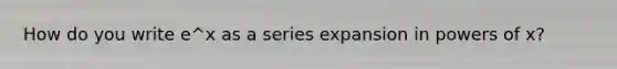 How do you write e^x as a series expansion in powers of x?