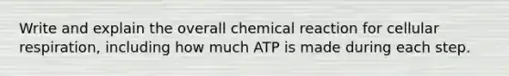 Write and explain the overall chemical reaction for cellular respiration, including how much ATP is made during each step.