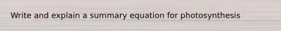 Write and explain a summary equation for photosynthesis