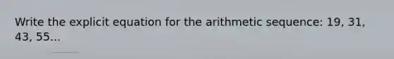 Write the explicit equation for the arithmetic sequence: 19, 31, 43, 55...