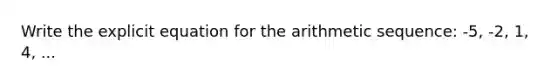 Write the explicit equation for the arithmetic sequence: -5, -2, 1, 4, ...