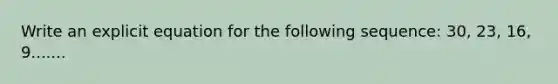 Write an explicit equation for the following sequence: 30, 23, 16, 9.......
