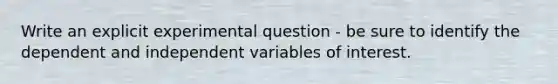 Write an explicit experimental question - be sure to identify the dependent and independent variables of interest.