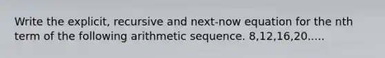 Write the explicit, recursive and next-now equation for the nth term of the following arithmetic sequence. 8,12,16,20.....