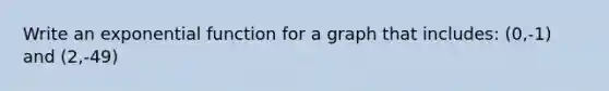 Write an exponential function for a graph that includes: (0,-1) and (2,-49)