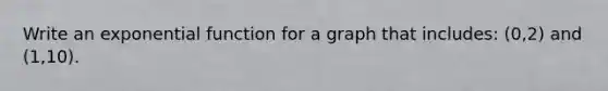 Write an exponential function for a graph that includes: (0,2) and (1,10).