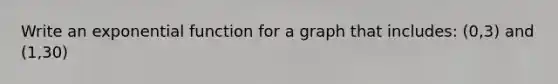 Write an exponential function for a graph that includes: (0,3) and (1,30)