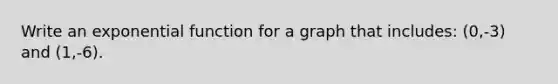 Write an exponential function for a graph that includes: (0,-3) and (1,-6).