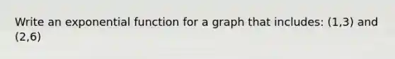 Write an <a href='https://www.questionai.com/knowledge/kOCQ53yuXa-exponential-function' class='anchor-knowledge'>exponential function</a> for a graph that includes: (1,3) and (2,6)