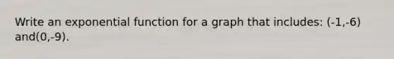 Write an exponential function for a graph that includes: (-1,-6) and(0,-9).