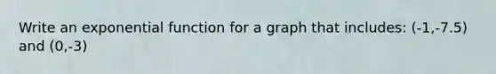 Write an exponential function for a graph that includes: (-1,-7.5) and (0,-3)