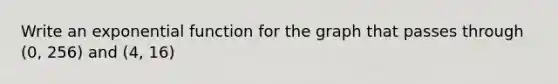 Write an exponential function for the graph that passes through (0, 256) and (4, 16)