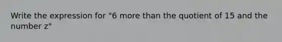 Write the expression for "6 more than the quotient of 15 and the number z"