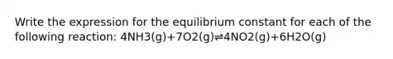 Write the expression for the equilibrium constant for each of the following reaction: 4NH3(g)+7O2(g)⇌4NO2(g)+6H2O(g)