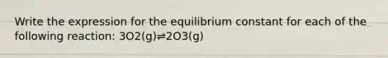 Write the expression for the equilibrium constant for each of the following reaction: 3O2(g)⇌2O3(g)