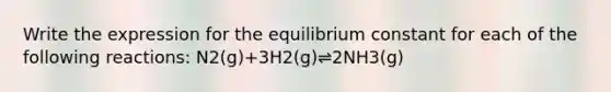 Write the expression for the equilibrium constant for each of the following reactions: N2(g)+3H2(g)⇌2NH3(g)