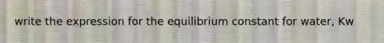 write the expression for the equilibrium constant for water, Kw